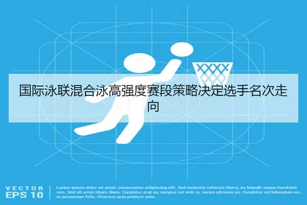 国际泳联混合泳高强度赛段策略决定选手名次走向 - ManBetXSports