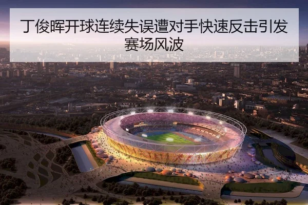 丁俊晖开球连续失误遭对手快速反击引发赛场风波(ManBetXSports)